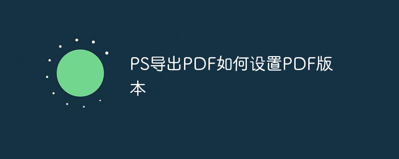 ps导出pdf如何设置pdf版本