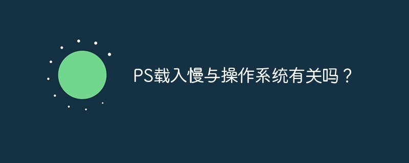 ps载入慢与操作系统有关吗？