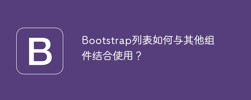 bootstrap列表如何与其他组件结合使用？