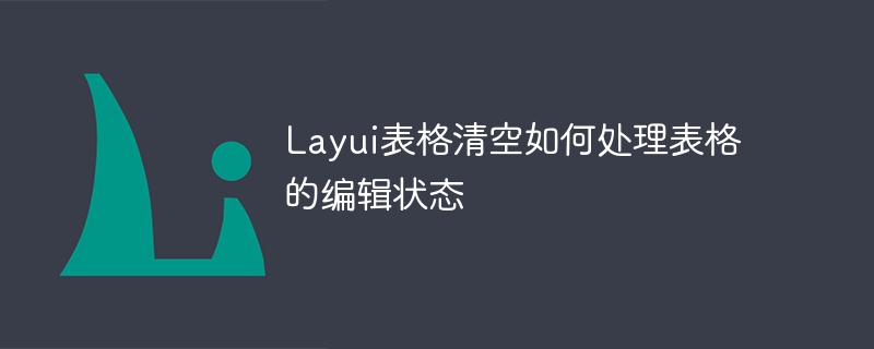 layui表格清空如何处理表格的编辑状态