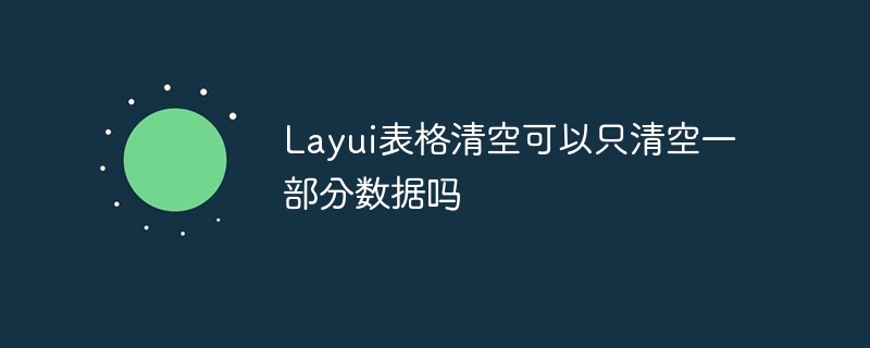 layui表格清空可以只清空一部分数据吗