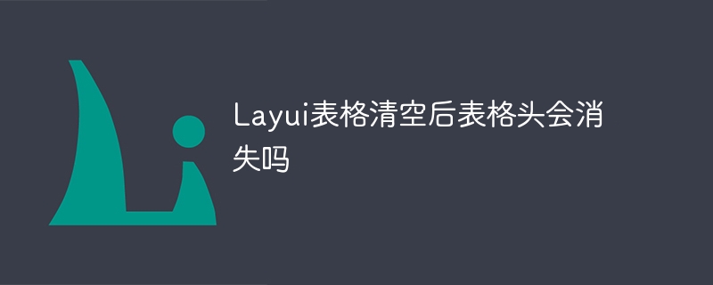 layui表格清空后表格头会消失吗