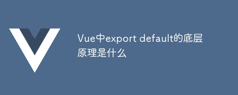 vue中export default的底层原理是什么