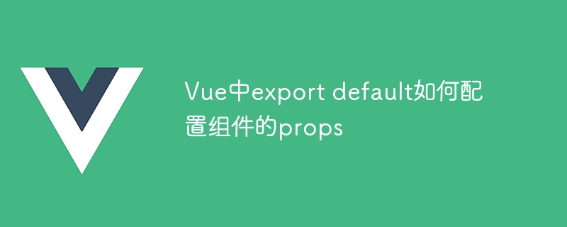 vue中export default如何配置组件的props
