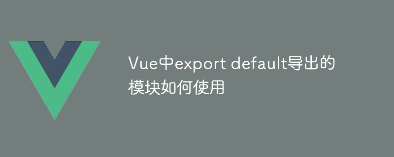 vue中export default导出的模块如何使用