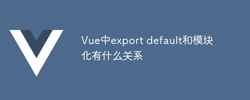vue中export default和模块化有什么关系