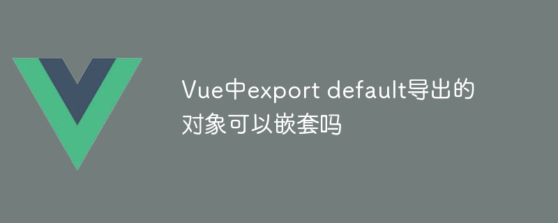 vue中export default导出的对象可以嵌套吗