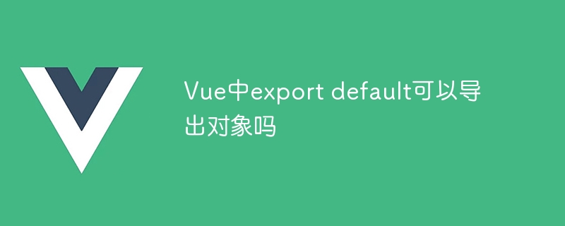 vue中export default可以导出对象吗