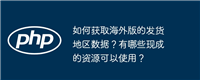 如何获取海外版的发货地区数据?有哪些现成的资源可以使用?
