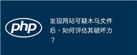 发现网站可疑木马文件后,如何评估其破坏力?