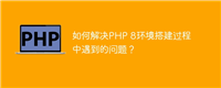如何解决PHP 8环境搭建过程中遇到的问题?