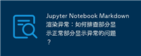Jupyter Notebook Markdown渲染异常：如何排查部分显示正常部分显示异常的问题？