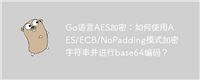 Go语言AES加密:如何使用AES/ECB/NoPadding模式加密字符串并进行base64编码?