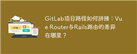GitLab项目路径如何拼接:Vue Router与Rails路由的差异在哪里?