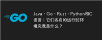 Java、Go、Rust、Python和C语言:它们各自的运行时环境究竟是什么?
