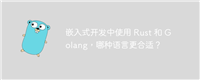 嵌入式开发中使用 Rust 和 Golang,哪种语言更合适?