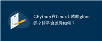 CPython在Linux上依赖glibc吗?跨平台差异如何?