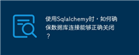 使用Sqlalchemy时，如何确保数据库连接能够正确关闭？