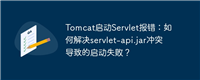 Tomcat启动Servlet报错:如何解决servlet-api.jar冲突导致的启动失败?
