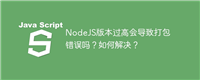 NodeJS版本过高会导致打包错误吗？如何解决？