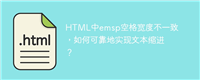 HTML中emsp空格宽度不一致,如何可靠地实现文本缩进?