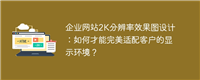 企业网站2K分辨率效果图设计:如何才能完美适配客户的显示环境?