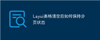 Layui表格清空后如何保持分页状态