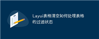 Layui表格清空如何处理表格的过滤状态