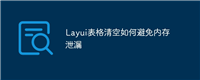 Layui表格清空如何避免内存泄漏