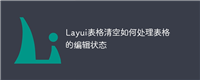 Layui表格清空如何处理表格的编辑状态
