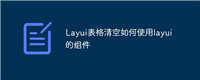 Layui表格清空如何使用layui的组件