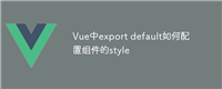 Vue中export default如何配置组件的style