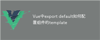 Vue中export default如何配置组件的template