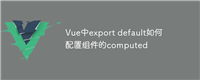 Vue中export default如何配置组件的computed