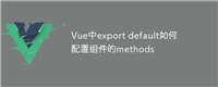 Vue中export default如何配置组件的methods