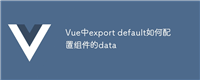 Vue中export default如何配置组件的data