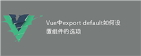 Vue中export default如何设置组件的选项