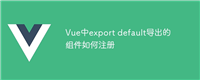Vue中export default导出的组件如何注册