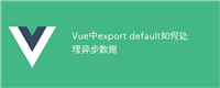 Vue中export default如何处理异步数据