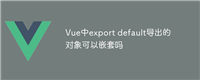 Vue中export default导出的对象可以嵌套吗