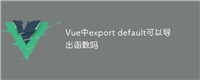 Vue中export default可以导出函数吗