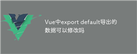 Vue中export default导出的数据可以修改吗