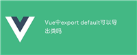 Vue中export default可以导出类吗