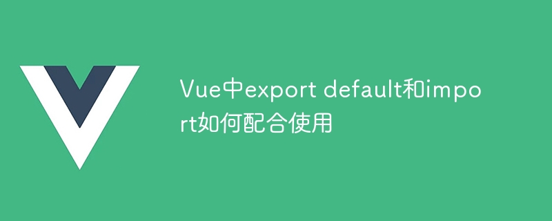 vue中export default和import如何配合使用