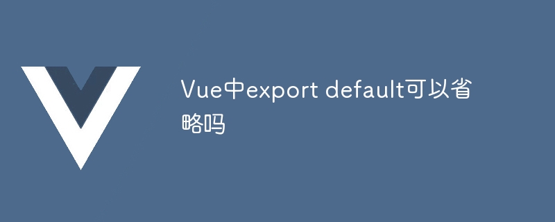 vue中export default可以省略吗