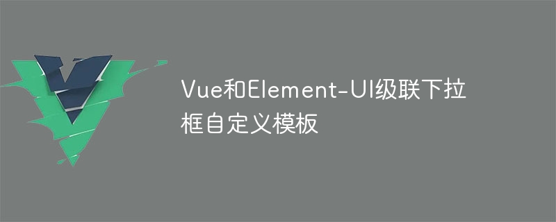 vue和element-ui级联下拉框自定义模板