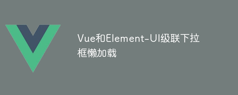 vue和element-ui级联下拉框懒加载