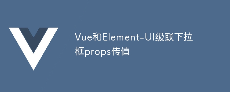 vue和element-ui级联下拉框props传值