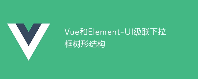 vue和element-ui级联下拉框树形结构
