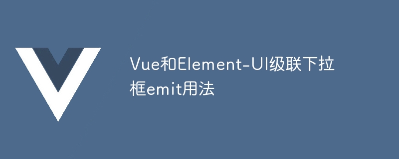 vue和element-ui级联下拉框emit用法